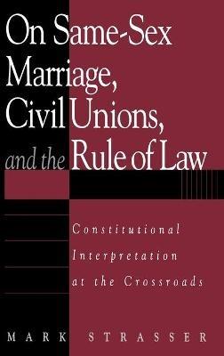 On Same-Sex Marriage, Civil Unions, and the Rule of Law: Constitutional Interpretation at the Crossroads - Mark Strasser - cover