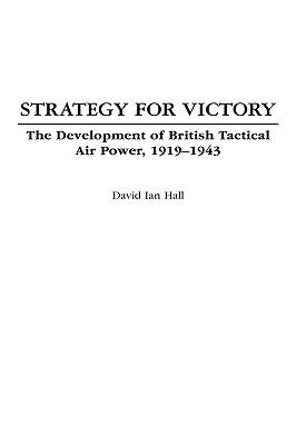 Strategy for Victory: The Development of British Tactical Air Power, 1919-1943 - David Ian Hall - cover