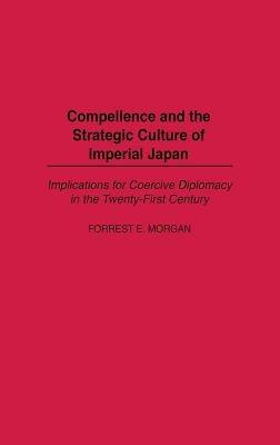 Compellence and the Strategic Culture of Imperial Japan: Implications for Coercive Diplomacy in the Twenty-First Century - Forrest Morgan - cover