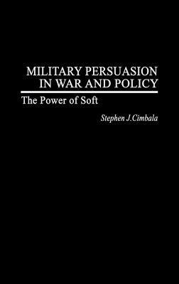 Military Persuasion in War and Policy: The Power of Soft - Stephen J. Cimbala - cover