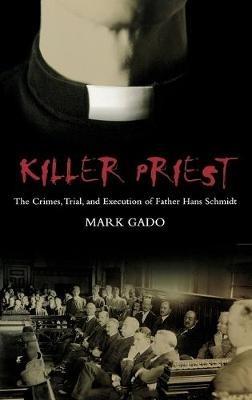 Killer Priest: The Crimes, Trial, and Execution of Father Hans Schmidt - Mark Gado - cover