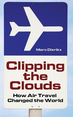 Clipping the Clouds: How Air Travel Changed the World - Marc Dierikx - cover