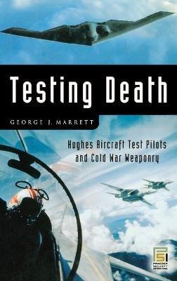 Testing Death: Hughes Aircraft Test Pilots and Cold War Weaponry - George J. Marrett - cover