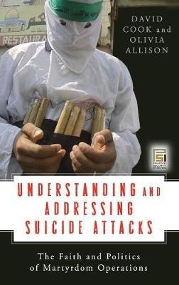 Understanding and Addressing Suicide Attacks: The Faith and Politics of Martyrdom Operations - David Cook,Olivia Allison - cover