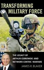 Transforming Military Force: The Legacy of Arthur Cebrowski and Network Centric Warfare