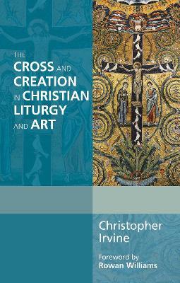 The Cross and Creation in Christian Liturgy and Art - Christopher Irvine - cover