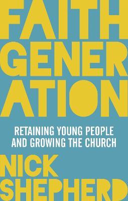 Faith Generation: Retaining Young People And Growing The Church - Nick Shepherd - cover
