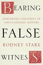 Bearing False Witness: Debunking Centuries Of Anti-Catholic History