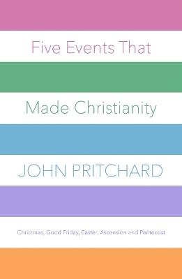 Five Events that Made Christianity: Christmas, Good Friday, Easter, Ascension and Pentecost - John Pritchard - cover