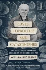Caves, Coprolites and Catastrophes: The Story of Pioneering Geologist and Fossil-Hunter William Buckland
