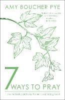 7 Ways to Pray: Time-tested Practices for Encountering God - Amy Boucher Pye - cover