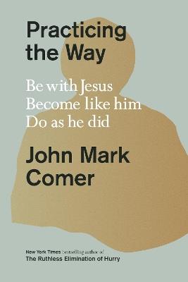 Practicing the Way: Be with Jesus. Become like him. Do as he did - John Mark Comer - cover
