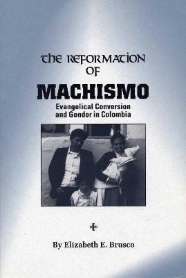 The Reformation of Machismo: Evangelical Conversion and Gender in Colombia - Elizabeth E. Brusco - cover