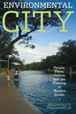 Environmental City: People, Place, Politics, and the Meaning of Modern Austin - William Scott Jr. Swearingen - cover