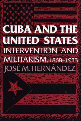 Cuba and the United States: Intervention and Militarism, 1868-1933 - Jose M. Hernandez - cover