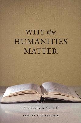 Why the Humanities Matter: A Commonsense Approach - Frederick Luis Aldama - cover