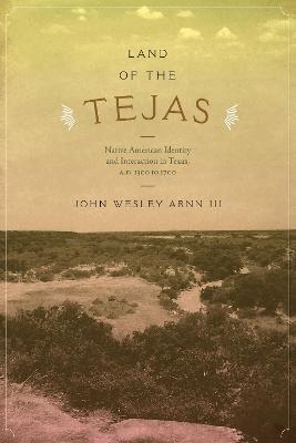 Land of the Tejas: Native American Identity and Interaction in Texas, A.D. 1300 to 1700 - John Wesley Arnn - cover