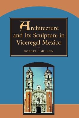 Architecture and Its Sculpture in Viceregal Mexico - Robert Mullen - cover
