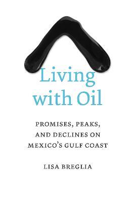 Living with Oil: Promises, Peaks, and Declines on Mexico's Gulf Coast - Lisa C. Breglia - cover