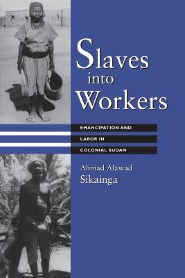Slaves into Workers: Emancipation and Labor in Colonial Sudan - Ahmad Alawad Sikainga - cover