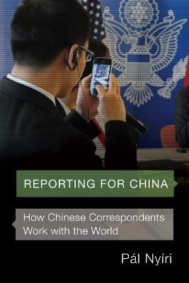 Reporting for China: How Chinese Correspondents Work with the World - Pal Nyiri - cover