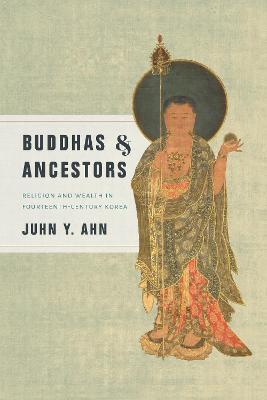 Buddhas and Ancestors: Religion and Wealth in Fourteenth-Century Korea - Juhn Y. Ahn - cover