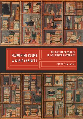 Flowering Plums and Curio Cabinets: The Culture of Objects in Late Choson Korean Art - Sunglim Kim - cover
