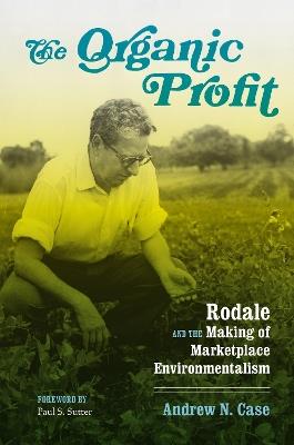 The Organic Profit: Rodale and the Making of Marketplace Environmentalism - Andrew N. Case - cover