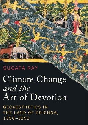Climate Change and the Art of Devotion: Geoaesthetics in the Land of Krishna, 1550-1850 - Sugata Ray - cover