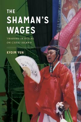 The Shaman's Wages: Trading in Ritual on Cheju Island - Kyoim Yun - cover