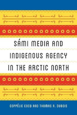 Sámi Media and Indigenous Agency in the Arctic North - Coppélie Cocq Gelfgren,Thomas A. DuBois - cover
