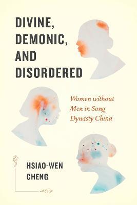 Divine, Demonic, and Disordered: Women without Men in Song Dynasty China - Hsiao-wen Cheng - cover