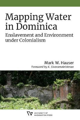 Mapping Water in Dominica: Enslavement and Environment under Colonialism - Mark W. Hauser - cover