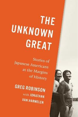 The Unknown Great: Stories of Japanese Americans at the Margins of History - Greg Robinson - cover