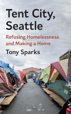 Tent City, Seattle: Refusing Homelessness and Making a Home - Tony Sparks - cover