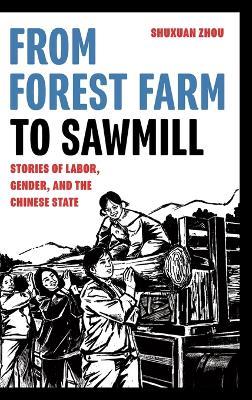 From Forest Farm to Sawmill: Stories of Labor, Gender, and the Chinese State - Shuxuan Zhou - cover