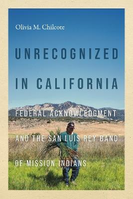 Unrecognized in California: Federal Acknowledgment and the San Luis Rey Band of Mission Indians - Olivia Chilcote - cover