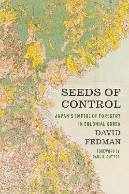 Seeds of Control: Japan’s Empire of Forestry in Colonial Korea - David Fedman - cover
