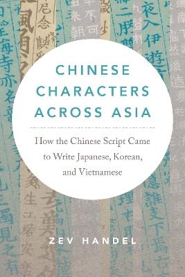Chinese Characters across Asia: How the Chinese Script Came to Write Japanese, Korean, and Vietnamese - Zev Handel - cover