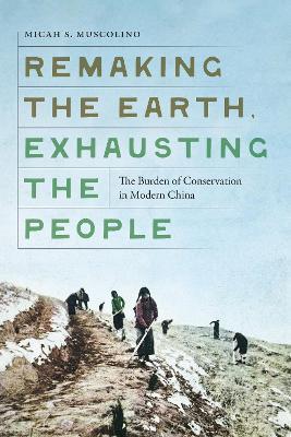 Remaking the Earth, Exhausting the People: The Burden of Conservation in Modern China - Micah S. Muscolino - cover