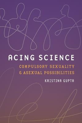 Acing Science: Compulsory Sexuality and Asexual Possibilities - Kristina Gupta - cover
