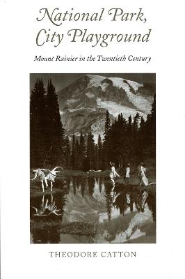 National Park, City Playground: Mount Rainier in the Twentieth Century - Theodore R. Catton - cover