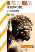 BEING COLONIZED: The Kuba Experience in Rural Congo 1880-1960