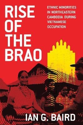 Rise of the Brao: Ethnic Minorities in Northeastern Cambodia during Vietnamese Occupation - Ian G. Baird - cover