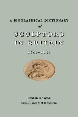 A Biographical Dictionary of Sculptors in Britain, 1660-1851 - Ingrid Roscoe,M. G. Sullivan,Emma Hardy - cover