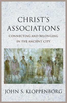 Christ’s Associations: Connecting and Belonging in the Ancient City - John S. Kloppenborg - cover