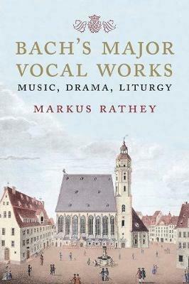 Bach's Major Vocal Works: Music, Drama, Liturgy - Markus Rathey - cover