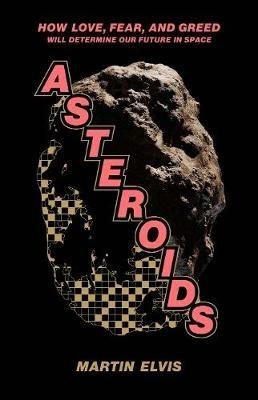 Asteroids: How Love, Fear, and Greed Will Determine Our Future in Space - Martin Elvis - cover