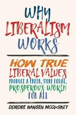 Why Liberalism Works: How True Liberal Values Produce a Freer, More Equal, Prosperous World for All - Deirdre Nansen McCloskey - cover