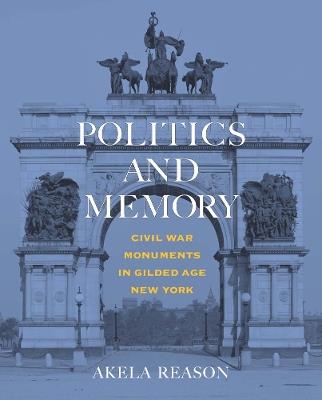 Politics and Memory: Civil War Monuments in Gilded Age New York - Akela Reason - cover